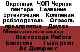 Охранник. ЧОП Черная пантера › Название организации ­ Компания-работодатель › Отрасль предприятия ­ Другое › Минимальный оклад ­ 12 000 - Все города Работа » Вакансии   . Тыва респ.,Ак-Довурак г.